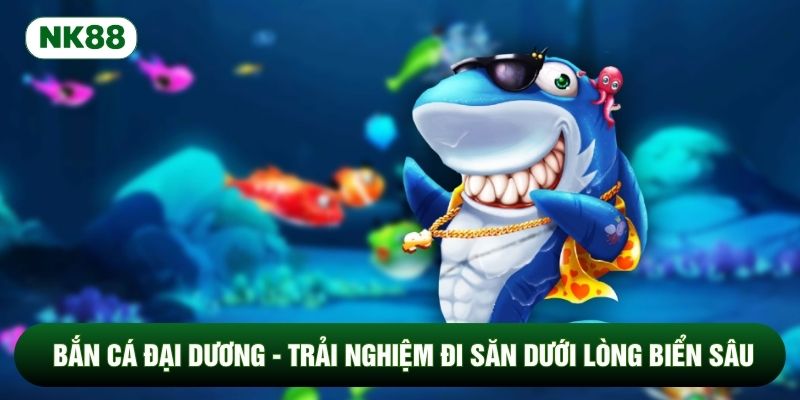 Bắn Cá Đại Dương - Trải Nghiệm Đi Săn Dưới Lòng Biển Sâu