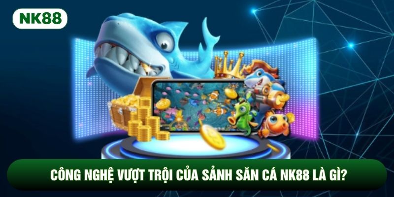 Công nghệ vượt trội của sảnh săn cá NK88 là gì?