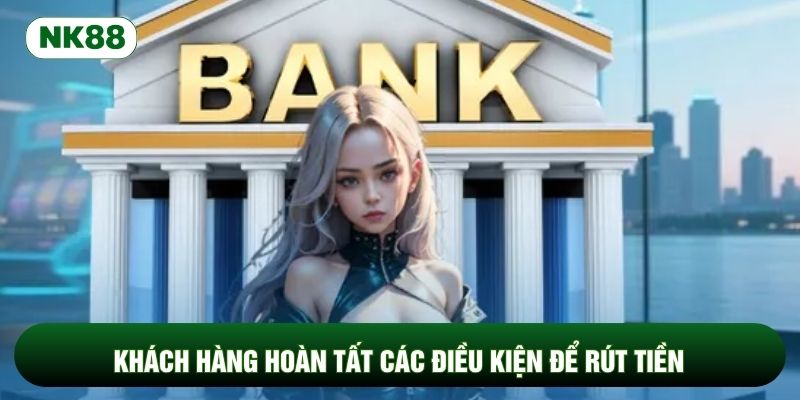 Khách hàng hoàn tất các điều kiện để rút tiền